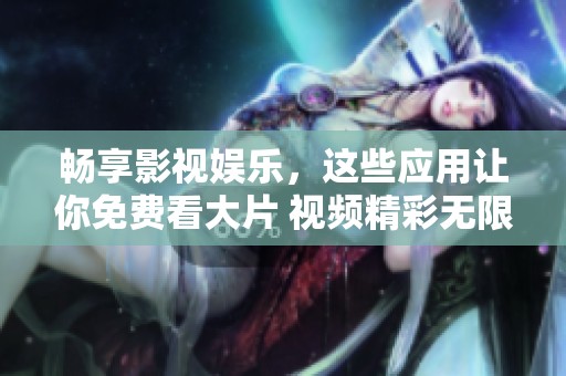 畅享影视娱乐，这些应用让你免费看大片 视频精彩无限
