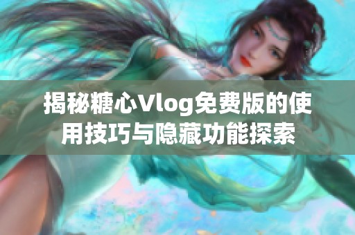 揭秘糖心Vlog免费版的使用技巧与隐藏功能探索