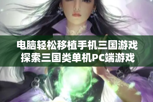 电脑轻松移植手机三国游戏 探索三国类单机PC端游戏的新体验与乐趣