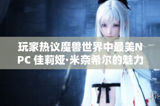 玩家热议魔兽世界中最美NPC 佳莉娅·米奈希尔的魅力与特色分析