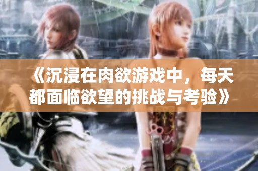 《沉浸在肉欲游戏中，每天都面临欲望的挑战与考验》