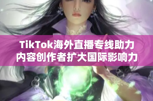 TikTok海外直播专线助力内容创作者扩大国际影响力