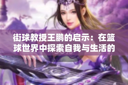 街球教授王鹏的启示：在篮球世界中探索自我与生活的深层联系