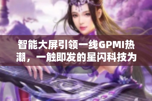 智能大屏引领一线GPMI热潮，一触即发的星闪科技为万家带来欢声笑语