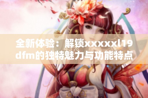 全新体验：解锁xxxxxl19dfm的独特魅力与功能特点