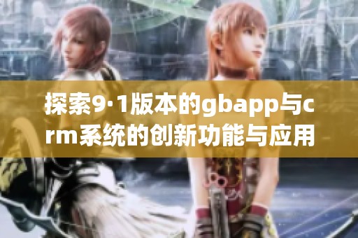 探索9·1版本的gbapp与crm系统的创新功能与应用优势