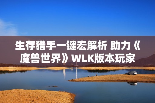 生存猎手一键宏解析 助力《魔兽世界》WLK版本玩家在战场上无往不利