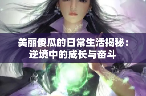 美丽傻瓜的日常生活揭秘：逆境中的成长与奋斗