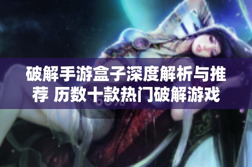 破解手游盒子深度解析与推荐 历数十款热门破解游戏盒子排行榜
