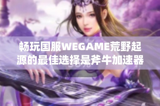 畅玩国服WEGAME荒野起源的最佳选择是斧牛加速器，告别高延迟和卡顿困扰