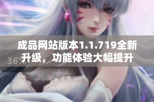 成品网站版本1.1.719全新升级，功能体验大幅提升