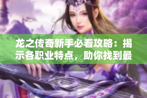 龙之传奇新手必看攻略：揭示各职业特点，助你找到最合适的角色定位