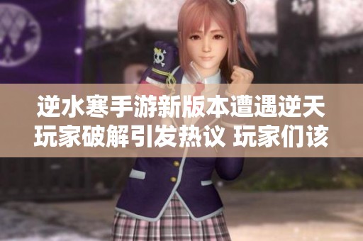 逆水寒手游新版本遭遇逆天玩家破解引发热议 玩家们该如何应对新挑战