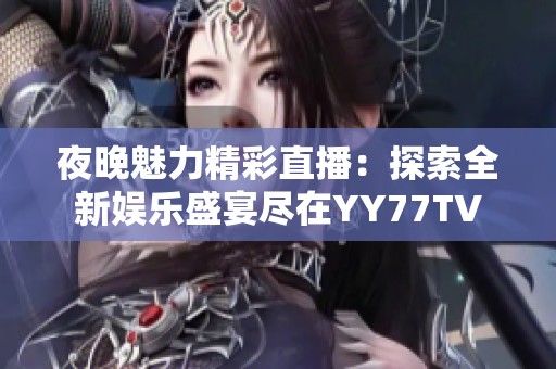 夜晚魅力精彩直播：探索全新娱乐盛宴尽在YY77TV