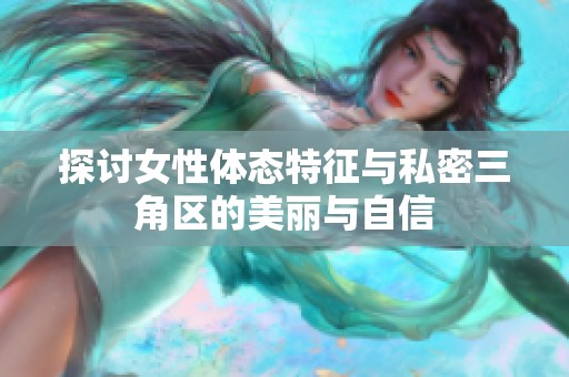 探讨女性体态特征与私密三角区的美丽与自信