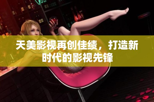 天美影视再创佳绩，打造新时代的影视先锋