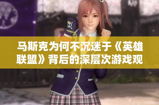 马斯克为何不沉迷于《英雄联盟》背后的深层次游戏观念与玩家心理解析