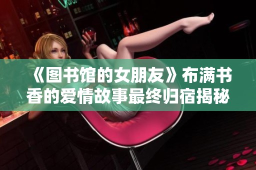 《图书馆的女朋友》布满书香的爱情故事最终归宿揭秘