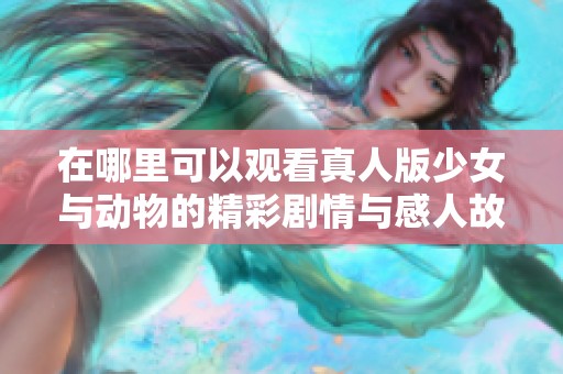 在哪里可以观看真人版少女与动物的精彩剧情与感人故事