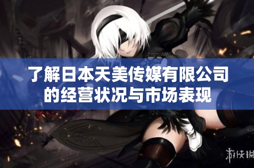 了解日本天美传媒有限公司的经营状况与市场表现