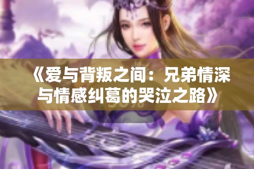 《爱与背叛之间：兄弟情深与情感纠葛的哭泣之路》