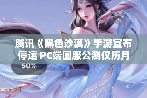 腾讯《黑色沙漠》手游宣布停运 PC端国服公测仅历月余引发玩家关注