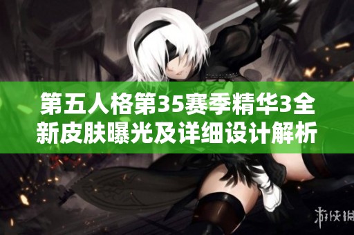 第五人格第35赛季精华3全新皮肤曝光及详细设计解析揭秘