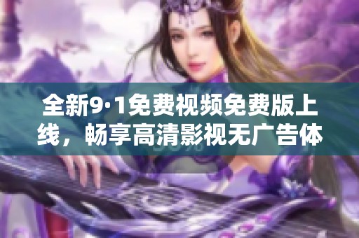 全新9·1免费视频免费版上线，畅享高清影视无广告体验！