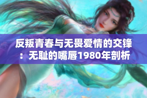 反叛青春与无畏爱情的交锋：无耻的嘴唇1980年剖析