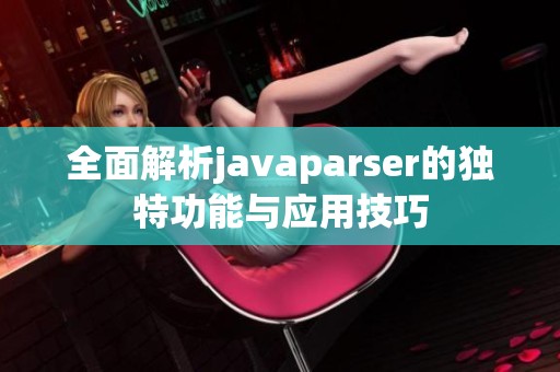 全面解析javaparser的独特功能与应用技巧