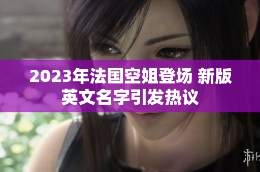 2023年法国空姐登场 新版英文名字引发热议