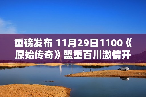 重磅发布 11月29日1100《原始传奇》盟重百川激情开启等你来战！