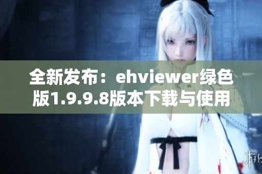 全新发布：ehviewer绿色版1.9.9.8版本下载与使用指南