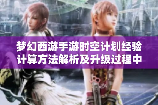梦幻西游手游时空计划经验计算方法解析及升级过程中的重要技巧分享