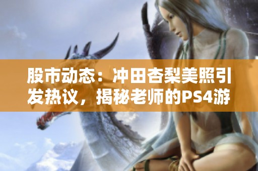 股市动态：冲田杏梨美照引发热议，揭秘老师的PS4游戏日常生活与乐趣