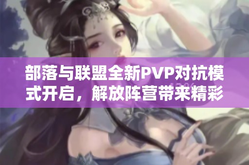 部落与联盟全新PVP对抗模式开启，解放阵营带来精彩组队体验