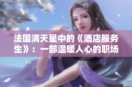 法国满天星中的《酒店服务生》：一部温暖人心的职场故事揭秘