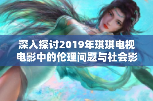 深入探讨2019年琪琪电视电影中的伦理问题与社会影响分析