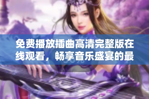 免费播放插曲高清完整版在线观看，畅享音乐盛宴的最佳平台