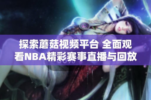 探索蘑菇视频平台 全面观看NBA精彩赛事直播与回放