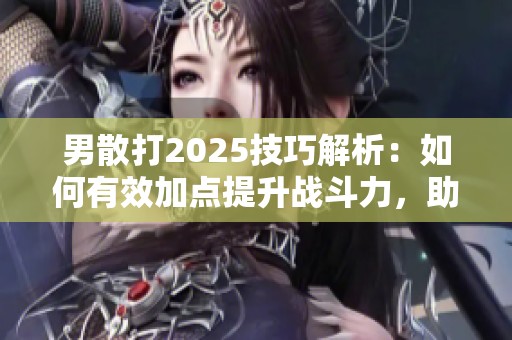 男散打2025技巧解析：如何有效加点提升战斗力，助你战胜对手