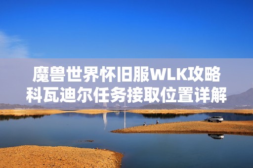 魔兽世界怀旧服WLK攻略科瓦迪尔任务接取位置详解与寻找技巧分享