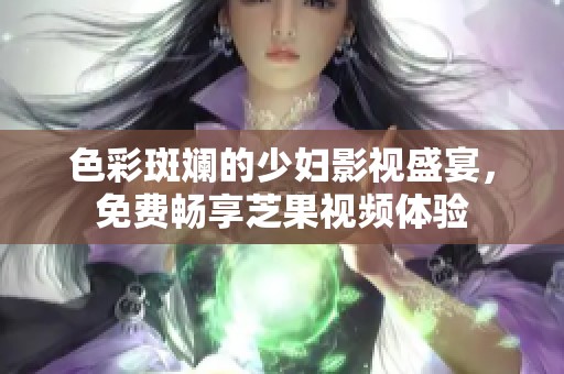 色彩斑斓的少妇影视盛宴，免费畅享芝果视频体验