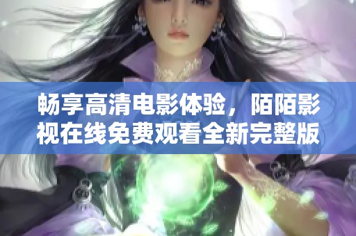 畅享高清电影体验，陌陌影视在线免费观看全新完整版