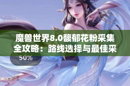 魔兽世界8.0馥郁花粉采集全攻略：路线选择与最佳采集地点揭秘