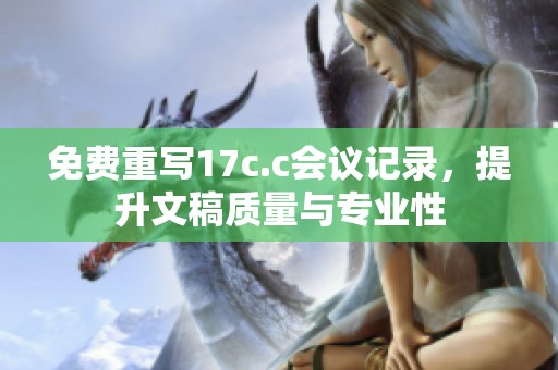 免费重写17c.c会议记录，提升文稿质量与专业性