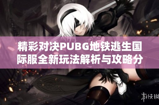 精彩对决PUBG地铁逃生国际服全新玩法解析与攻略分享