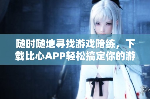 随时随地寻找游戏陪练，下载比心APP轻松搞定你的游戏需求！