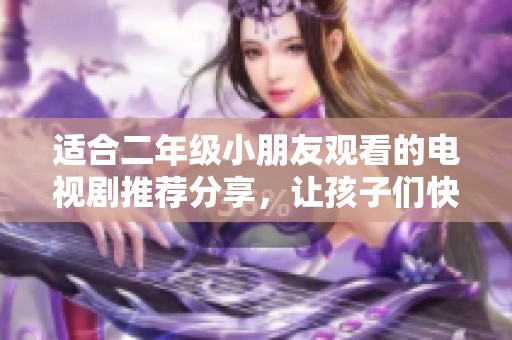 适合二年级小朋友观看的电视剧推荐分享，让孩子们快乐成长