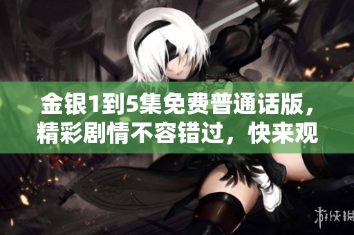 金银1到5集免费普通话版，精彩剧情不容错过，快来观看吧